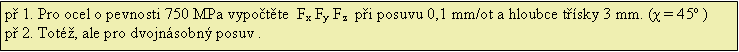 Textov pole: p 1. Pro ocel o pevnosti 750 MPa vypotte  Fx Fy Fz  pi posuvu 0,1 mm/ot a hloubce tsky 3 mm. (χ = 45o )p 2. Tot, ale pro dvojnsobn posuv .